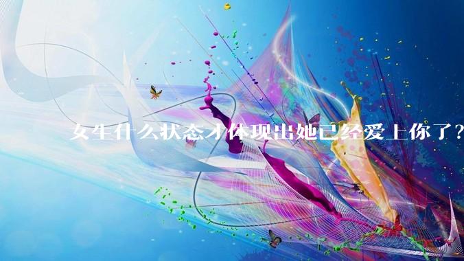 女生什么状态才体现出她已经爱上你了？