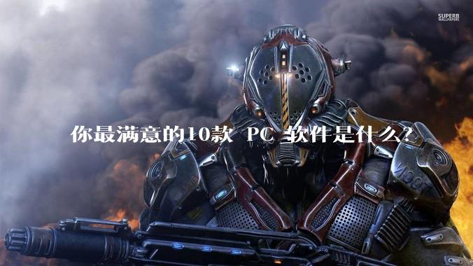 你最满意的10款 PC 软件是什么？