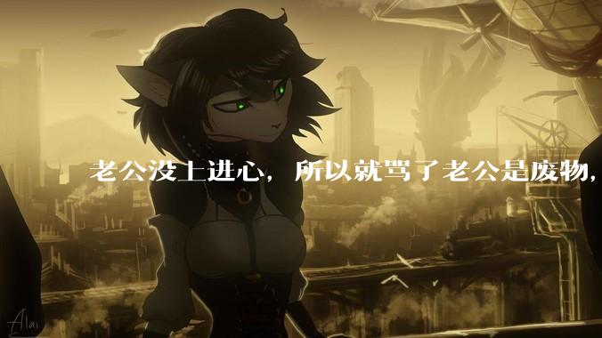 老公没上进心，所以就骂了老公是废物，窝囊废，他很生气。怎么办？