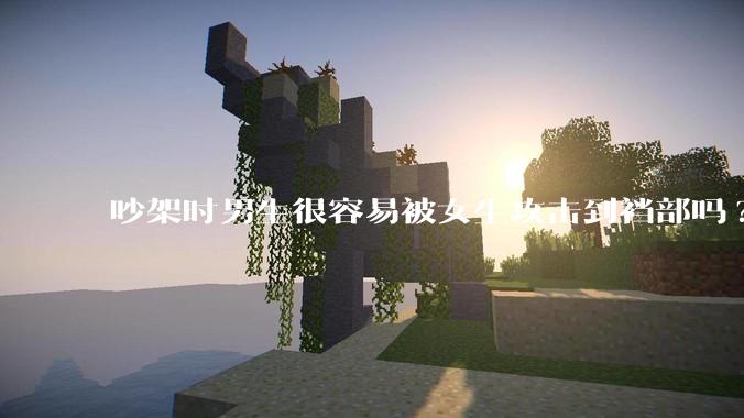 吵架时男生很容易被女生攻击到裆部吗?