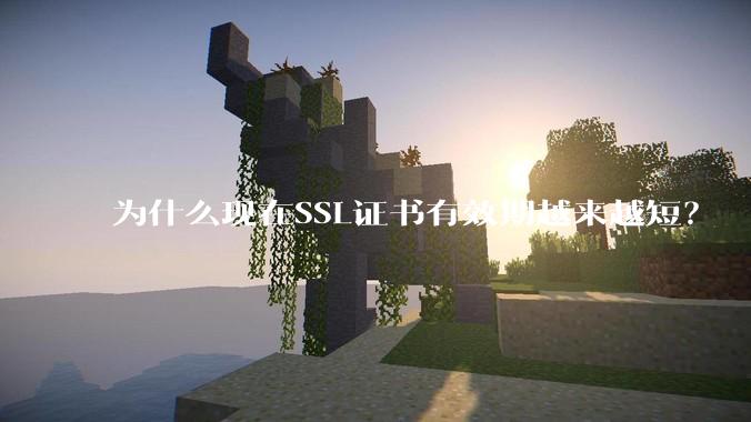 为什么现在SSL证书有效期越来越短？