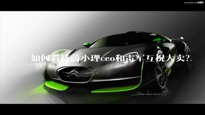 如何看待蔚小理ceo和雷军互祝大卖？