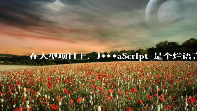 在大型项目上，J***aScript 是个烂语言吗？