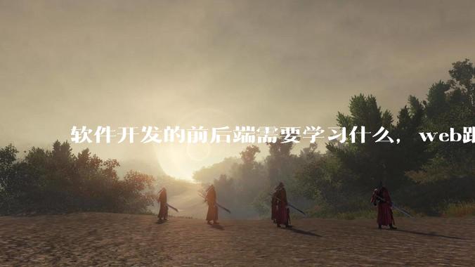 软件开发的前后端需要学习什么，web跟应用程序的关联是什么？