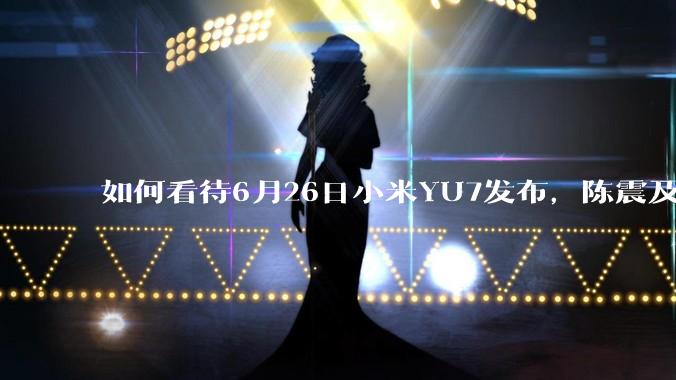 如何看待6月26日小米YU7发布，陈震及萝卜报告未首发YU动态试驾体验？