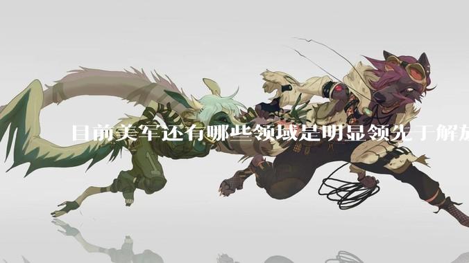 目前美军还有哪些领域是明显领先于解放军的？