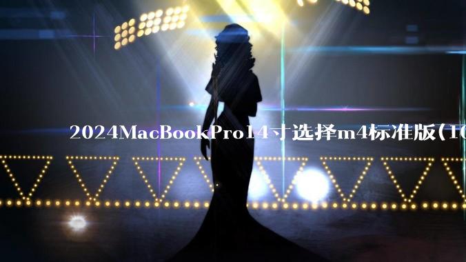 2024MacBookPro14寸选择m4标准版(10核心)32+512还是M4Pro(12核心)?