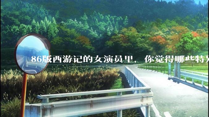 86版西游记的女演员里，你觉得哪些特别漂亮？
