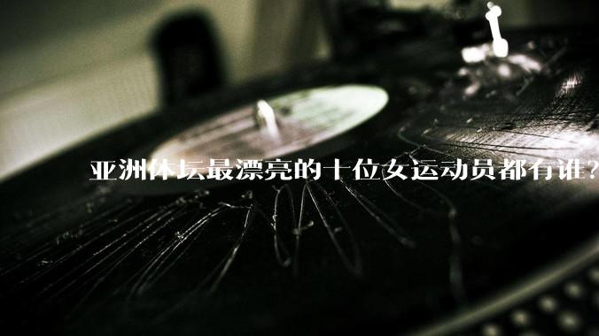 亚洲体坛最漂亮的十位女运动员都有谁？
