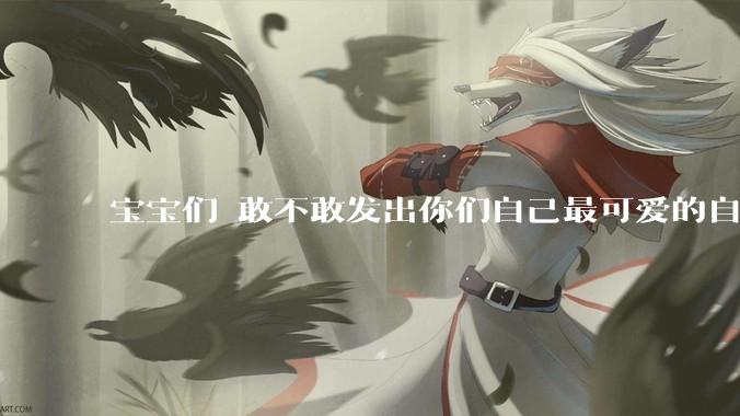 宝宝们 敢不敢发出你们自己最可爱的自拍照?