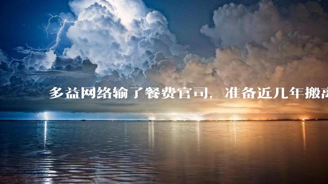 多益网络输了餐费官司，准备近几年搬离广州，你怎么看？