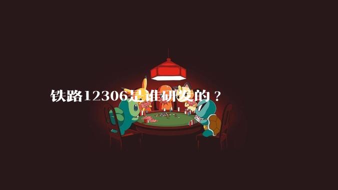 铁路12306是谁研发的?