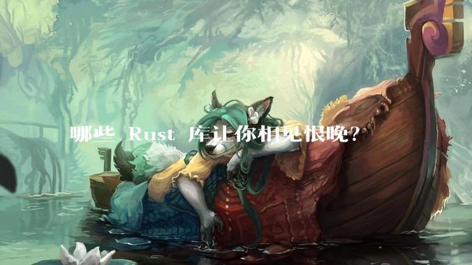 哪些 Rust 库让你相见恨晚？