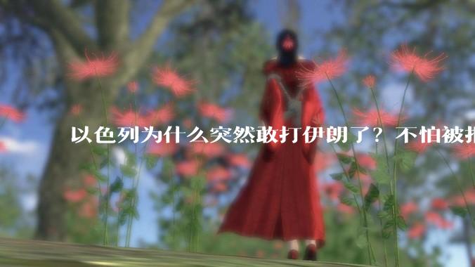 以色列为什么突然敢打伊朗了？不怕被报复？