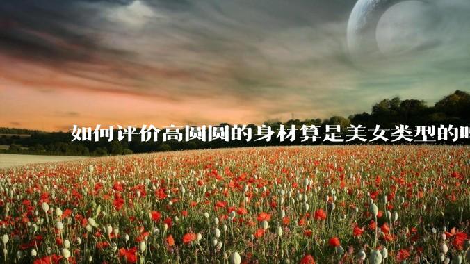 如何评价高圆圆的身材算是美女类型的吗？