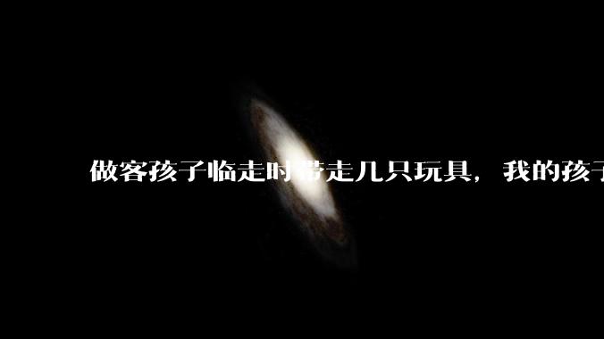 做客孩子临走时带走几只玩具，我的孩子抗拒并一直哭，要怎么开导？