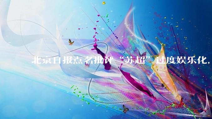 北京日报点名批评“苏超”过度娱乐化，它是否管的太宽了？为什么无良媒体不会被查封取缔？