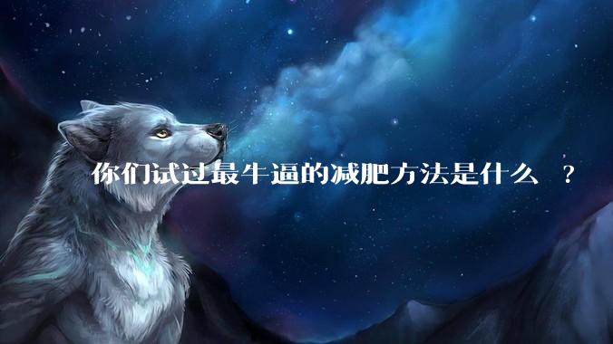 你们试过最牛逼的减肥方法是什么 ?