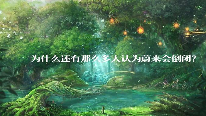 为什么还有那么多人认为蔚来会倒闭？