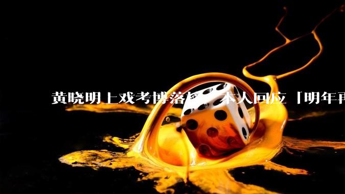 黄晓明上戏考博落榜，本人回应「明年再战」，怎样看明星对高学历的追求？上戏博士有多难考？