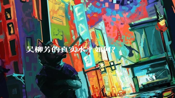 吴柳芳的真实水平如何？