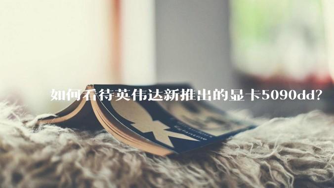 如何看待英伟达新推出的显卡5090dd？