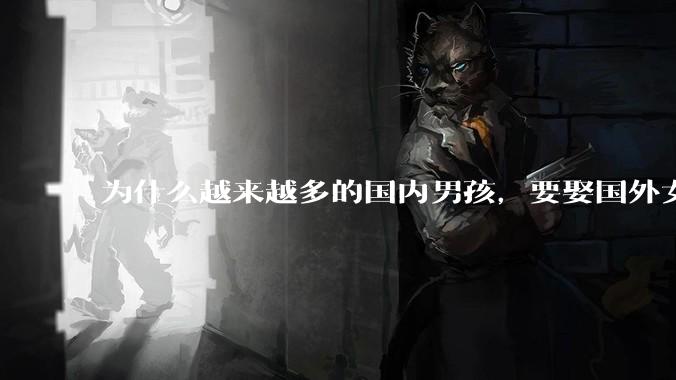为什么越来越多的国内男孩，要娶国外女孩?