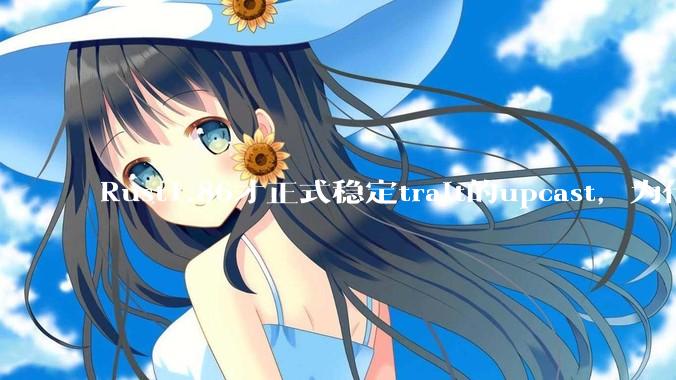 Rust1.86才正式稳定trait的upcast，为什么在rust中这个特性实现如此复杂？