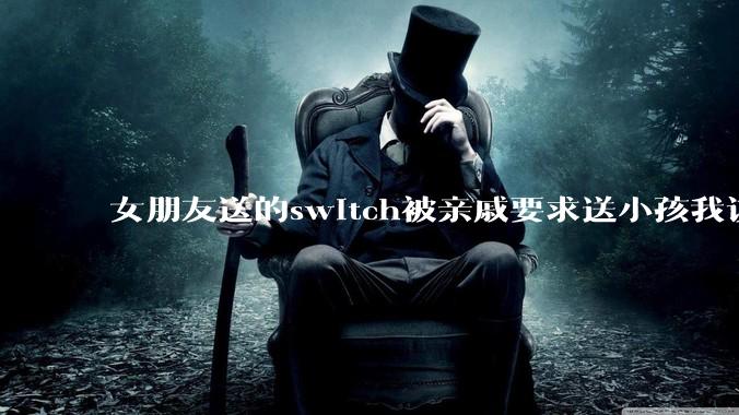 女朋友送的switch被亲戚要求送小孩我该怎么办？