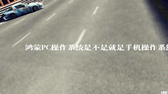 鸿蒙PC操作系统是不是就是手机操作系统？