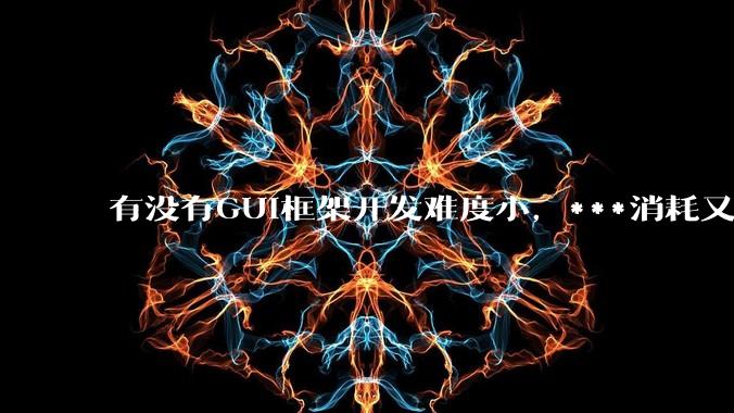 有没有GUI框架开发难度小，***消耗又不多，而且又跨平台？