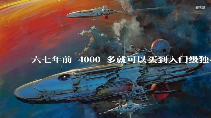六七年前 4000 多就可以买到入门级独显的笔记本电脑，现在为什么不行了？