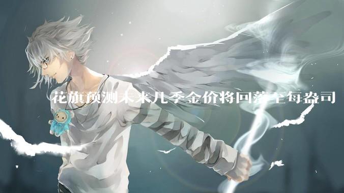 花旗预测未来几季金价将回落至每盎司 3000 美元以下，这其中有哪些相关依据？