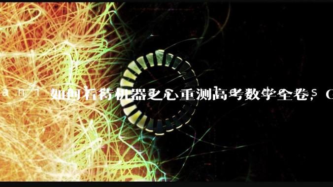 如何看待机器之心重测高考数学全卷，Gemini夺冠，豆包DeepSeek并列第二？