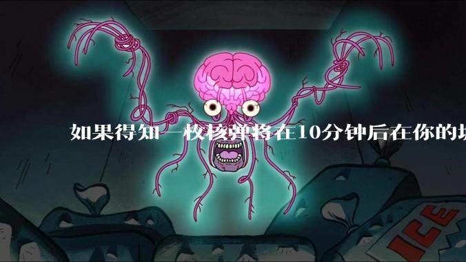 如果得知一枚核弹将在10分钟后在你的城市爆炸，除了等死还能干嘛？