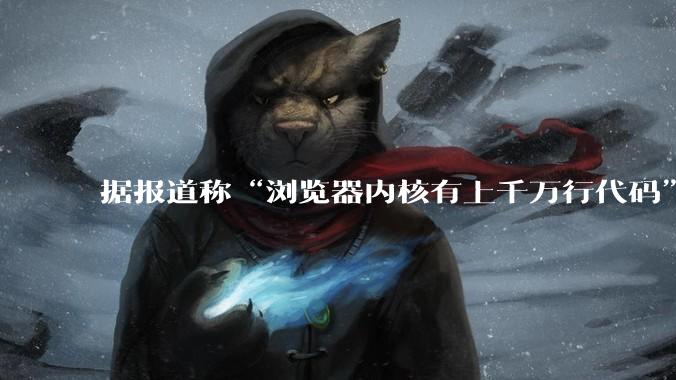 据报道称“浏览器内核有上千万行代码”，浏览器内核真的很复杂吗？